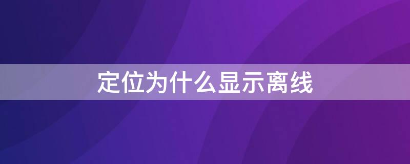 定位为什么显示离线 定位离线是什么原因