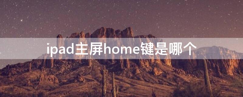 ipad主屏home键是哪个 ipad home键是哪个