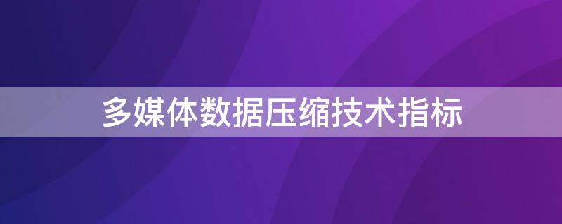 多媒体数据压缩技术指标 多媒体数据压缩技术指标有哪些