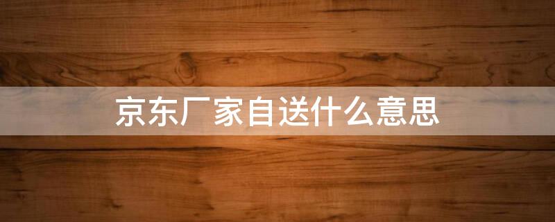 京东厂家自送什么意思 京东买东西厂家自送是啥意思