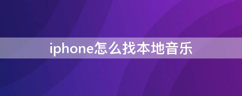 iPhone怎么找本地音乐（iphone怎么找本地音乐文件）