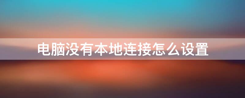 电脑没有本地连接怎么设置 电脑没有本地连接如何设置