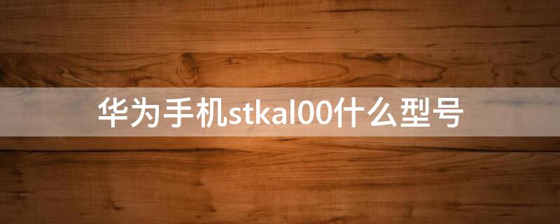 华为手机stkal00什么型号（华为STKAL00什么型号手机）