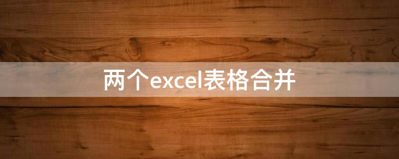 两个excel表格合并（两个excel表格合并去重）