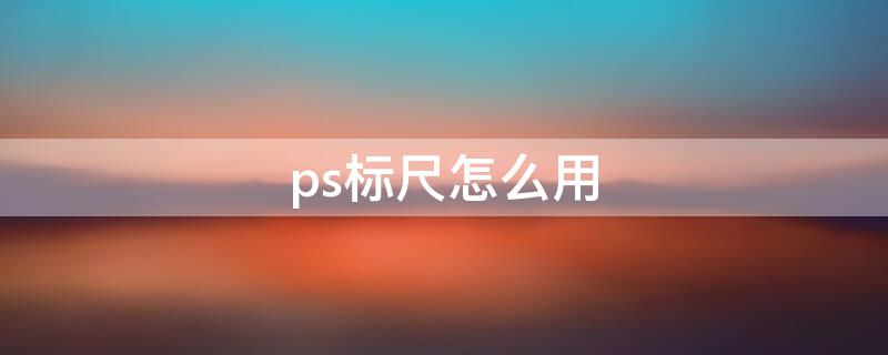 ps标尺怎么用（ps标尺怎么用不了）