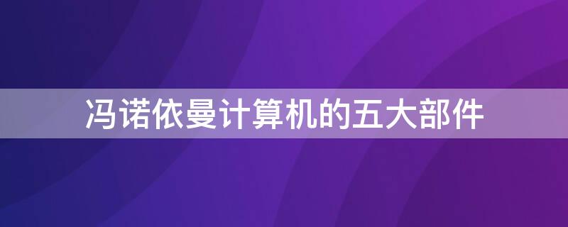 冯诺依曼计算机的五大部件（冯诺依曼计算机的五大部件包括）