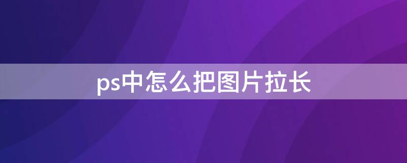 ps中怎么把图片拉长（ps中怎样把图片拉长）