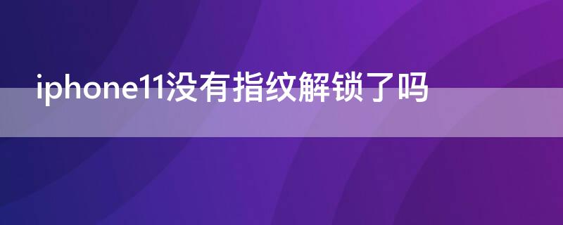 iPhone11没有指纹解锁了吗（iPhone11为什么没有指纹解锁）