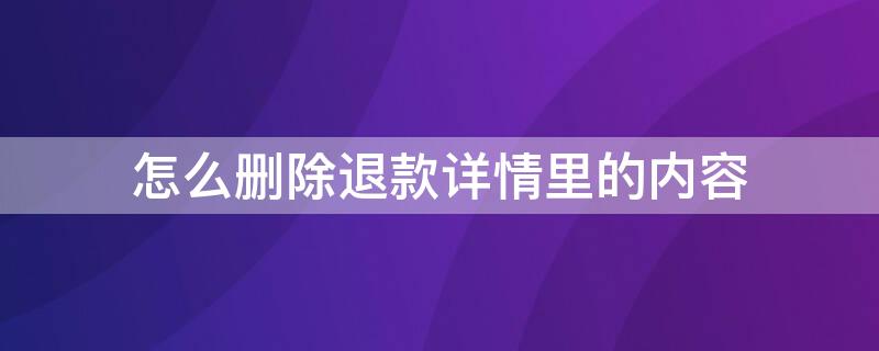 怎么删除退款详情里的内容 怎么删除退款详情里的内容啊