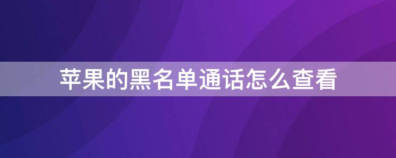 iPhone的黑名单通话怎么查看（iPhone怎么查看电话黑名单）