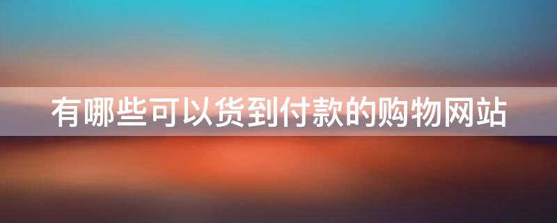 有哪些可以货到付款的购物网站（哪些购物网站支持货到付款）