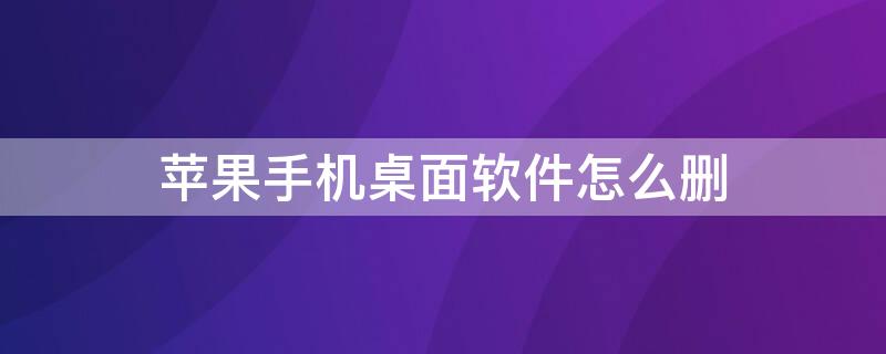 iPhone手机桌面软件怎么删 苹果手机怎么样删除桌面软件