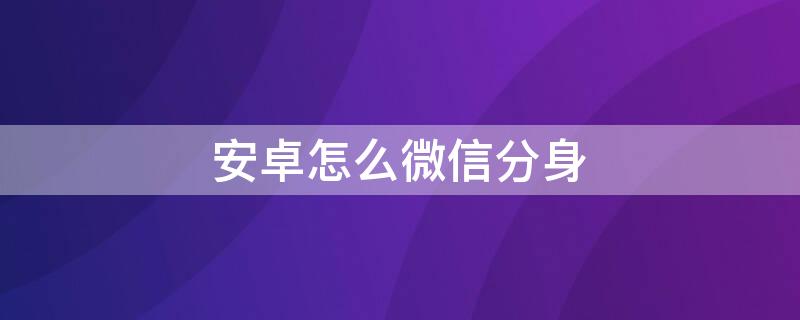 安卓怎么微信分身（安卓怎么微信分身登录）