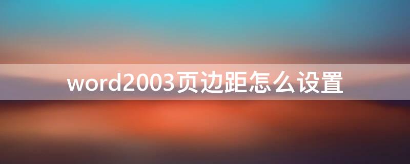 word2003页边距怎么设置 word文档2003页边距怎么设置