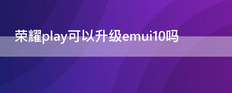 荣耀play可以升级emui10吗（华为荣耀play升级EMUI10.0）