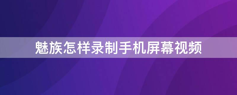 魅族怎样录制手机屏幕视频（魅族怎样录制手机屏幕视频的声音）