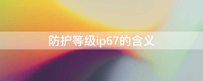 防护等级ip67的含义 防护等级ip68是什么意思