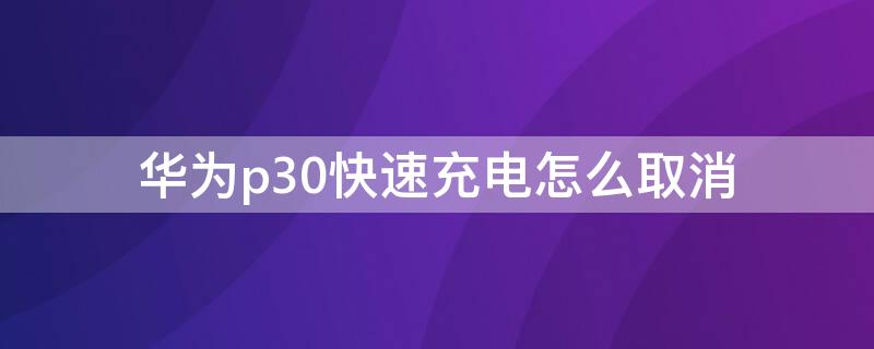 华为p30快速充电怎么取消（华为p30pro怎么设置快速充电）