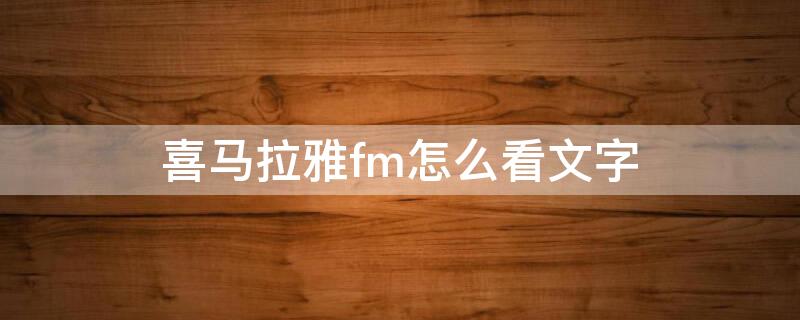 喜马拉雅fm怎么看文字（喜马拉雅怎么听fm）