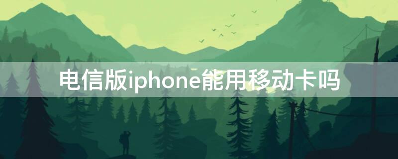 电信版iPhone能用移动卡吗 移动买的iphone可以用电信卡吗