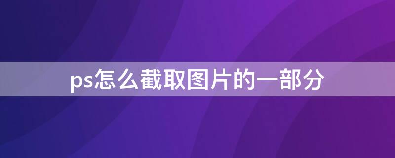 ps怎么截取图片的一部分 ps怎么截取图片的一部分粘贴到