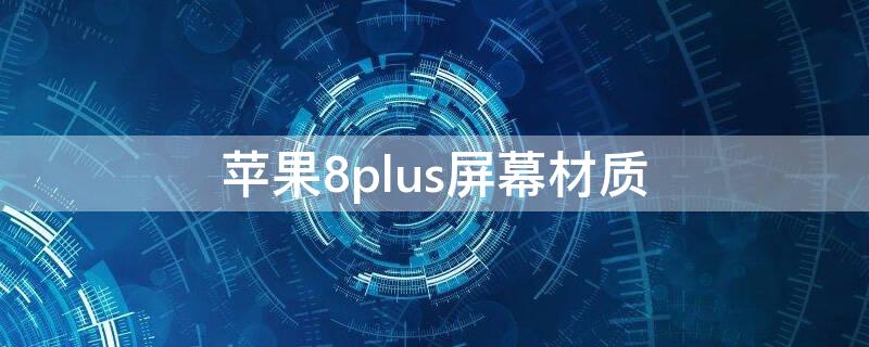 iPhone8plus屏幕材质 iphone7plus和iphone8plus的屏幕材质谁好