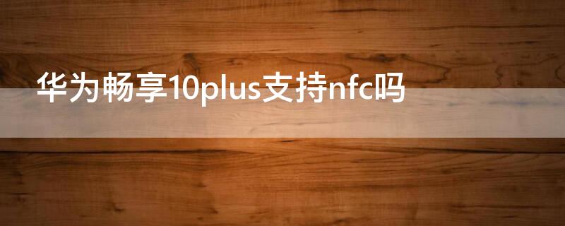 华为畅享10plus支持nfc吗 华为畅享10plus支持nfc功能吗