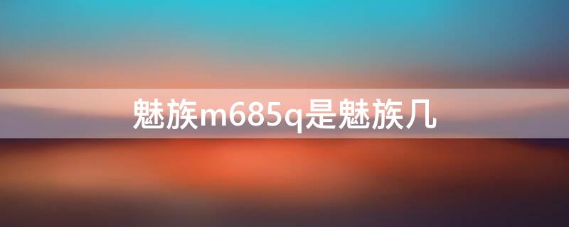 魅族m685q是魅族几（m685m是魅族几）