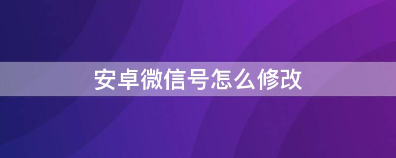 安卓微信号怎么修改 安卓微信号怎么修改第二次