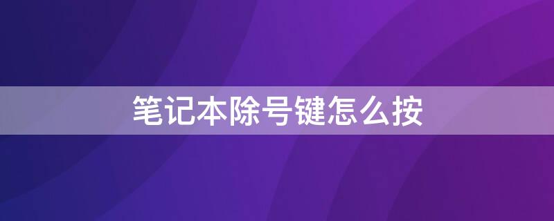 笔记本除号键怎么按（笔记本电脑上的除号键）