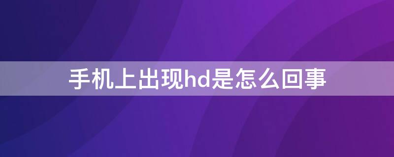 手机上出现hd是怎么回事 手机上出现hd是怎么回事儿