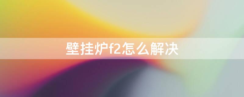 壁挂炉f2怎么解决 壁挂炉f22怎么办