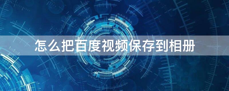 怎么把百度视频保存到相册（怎么把百度视频保存到相册?）