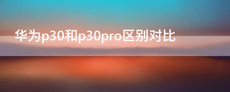 华为p30和p30pro区别对比 华为p30与p30pro区别对比