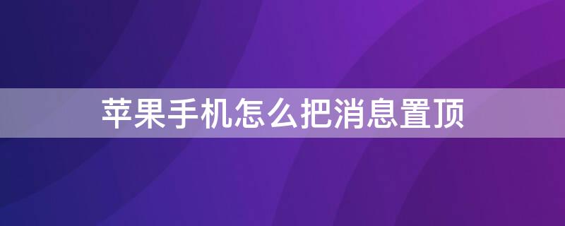 iPhone手机怎么把消息置顶 苹果手机怎么置顶短信息