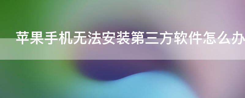 iPhone手机无法安装第三方软件怎么办（苹果手机无法安装第三方软件怎么办）