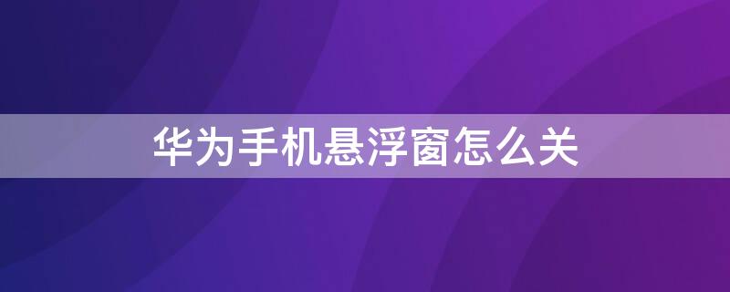 华为手机悬浮窗怎么关 华为手机悬浮窗怎么关闭华为华为Nova5手机悬浮窗