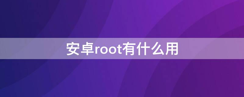 安卓root有什么用 安卓root能干什么