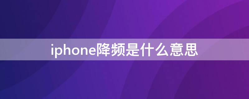 iPhone降频是什么意思 iphone降频比多少正常