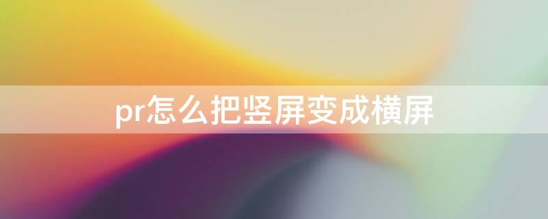 pr怎么把竖屏变成横屏 pr怎么把竖屏变成横屏只能拖动音频 视频不能拖