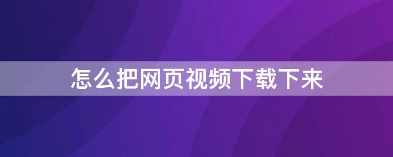 怎么把网页视频下载下来 怎样把网页视频下载下来