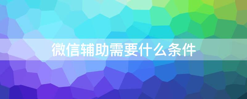 微信辅助需要什么条件 微信辅助需要具备什么条件