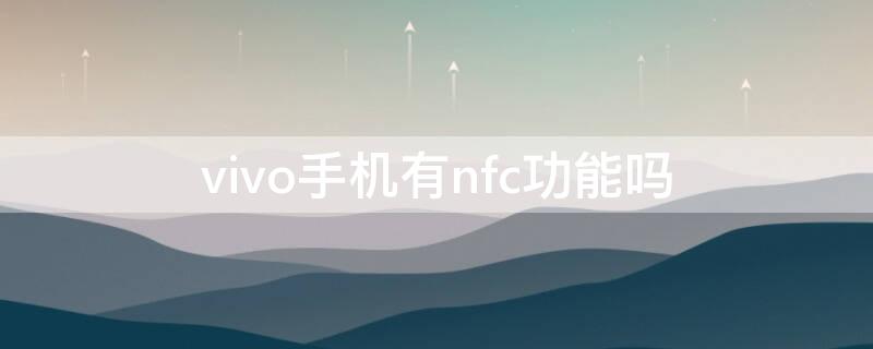 vivo手机有nfc功能吗 vivo手机有nfc功能吗?