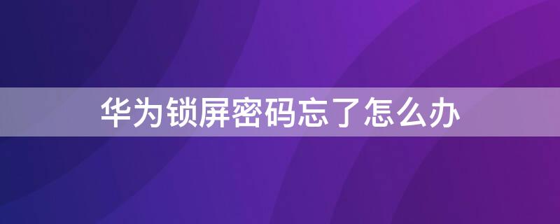 华为锁屏密码忘了怎么办（华为锁屏密码忘了怎么办 不清数据）