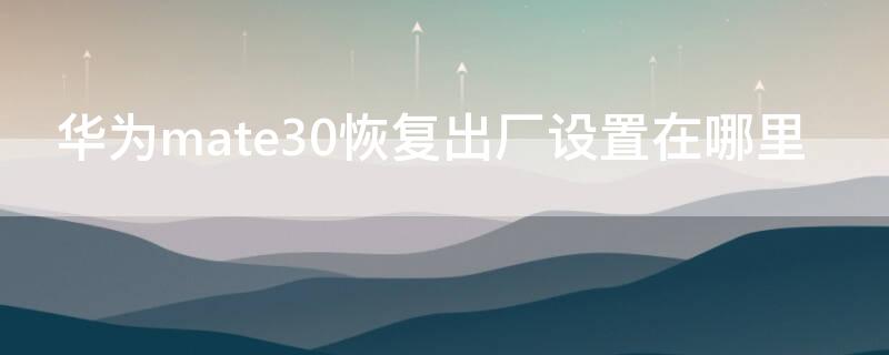 华为mate30恢复出厂设置在哪里 华为mate30恢复出厂设置后