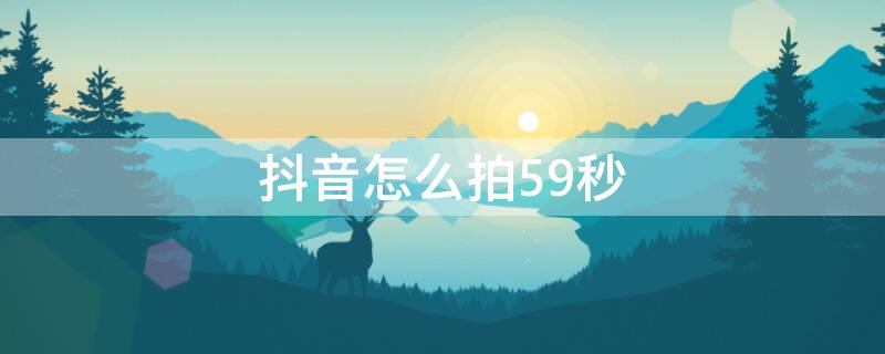 抖音怎么拍59秒（抖音拍45秒怎么拍）