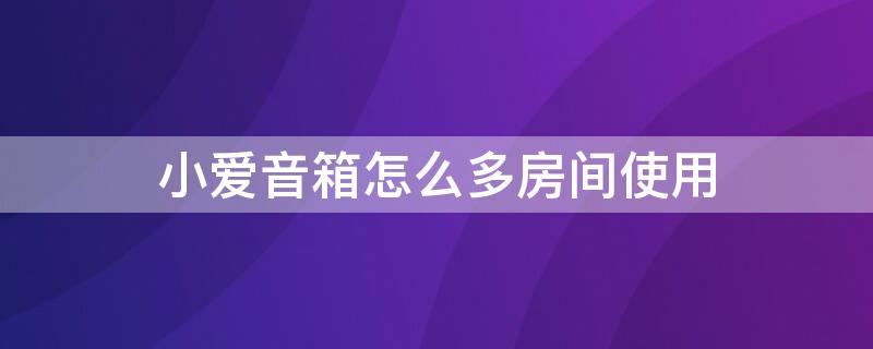 小爱音箱怎么多房间使用 小爱音箱家庭设置