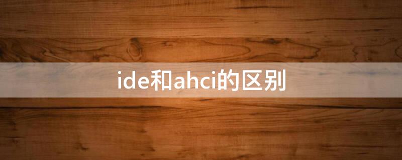 ide和ahci的区别（ide和ahci的区别大吗）