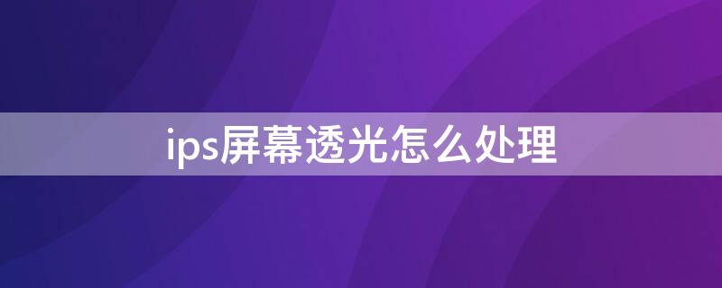 ips屏幕透光怎么处理 ips屏幕反光很犀利怎么解决