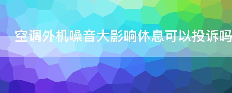 空调外机噪音大影响休息可以投诉吗（空调外机噪音大去哪里投诉）